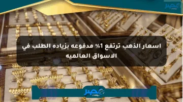 أسعار الذهب ترتفع 1% مدفوعة بزيادة الطلب في الأسواق العالمية